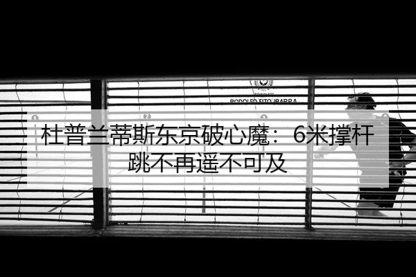 杜普兰蒂斯东京破心魔：6米撑杆跳不再遥不可及